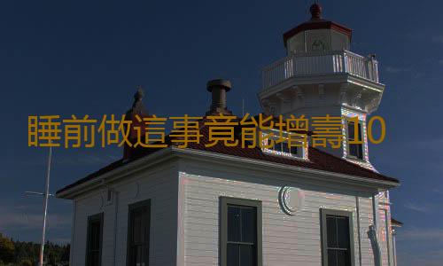 睡前做這事竟能增壽10年