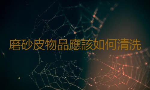 磨砂皮物品應該如何清洗