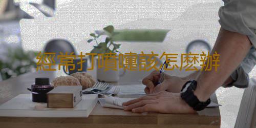 經常打噴嚏該怎麽辦