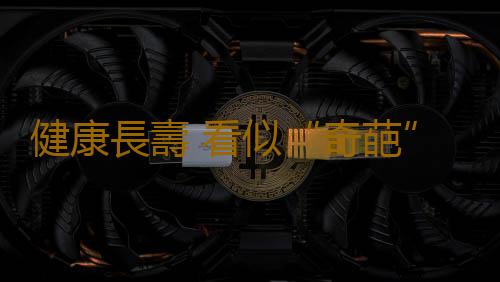 健康長壽 看似“奇葩”的長壽養生“絕招”