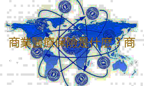 商業醫療保險是什麽？商業醫療保險多少錢？