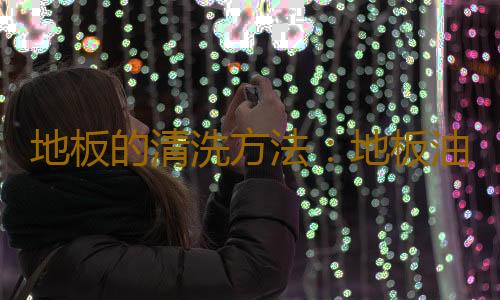 地板的清洗方法：地板油漬如何清洗？
