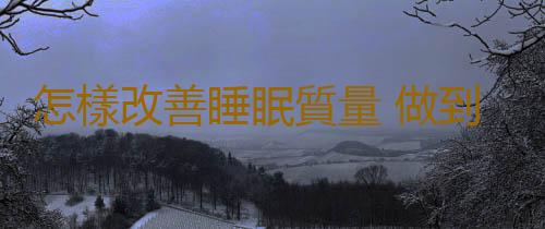 怎樣改善睡眠質量 做到這些讓你睡得安逸