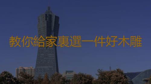 教你給家裏選一件好木雕