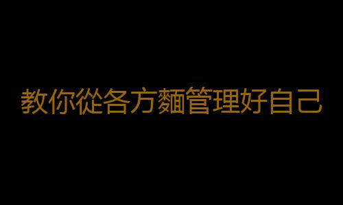 教你從各方麵管理好自己的健康 送你日常健康小秘訣
