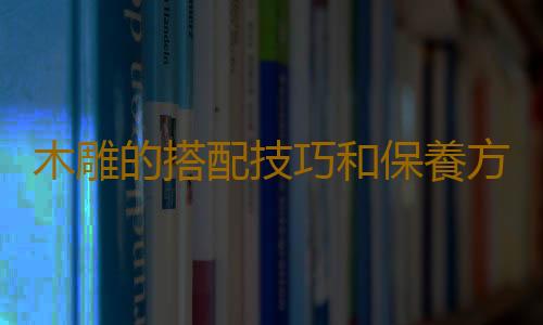 木雕的搭配技巧和保養方法