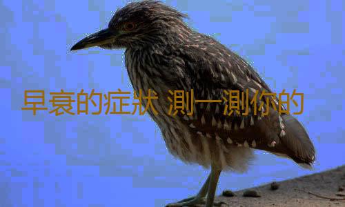早衰的症狀 測一測你的身體早衰了嗎