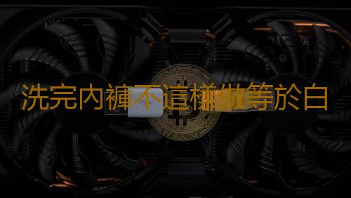 洗完內褲不這樣做等於白洗