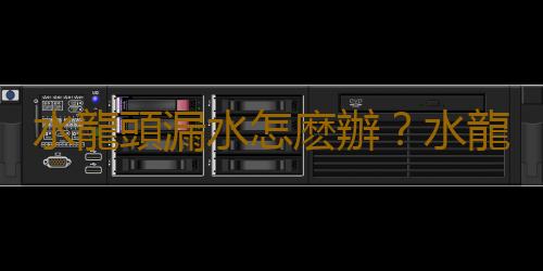 水龍頭漏水怎麽辦？水龍頭壞了怎麽辦？