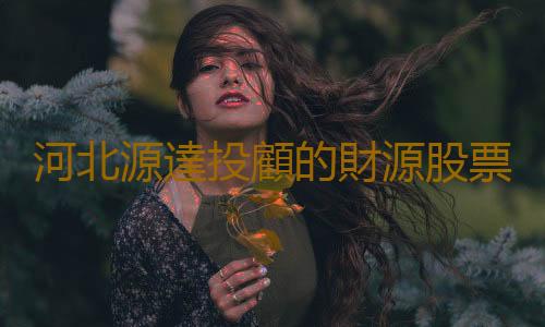 河北源達投顧的財源股票好不好用？財源股票有什麽用？