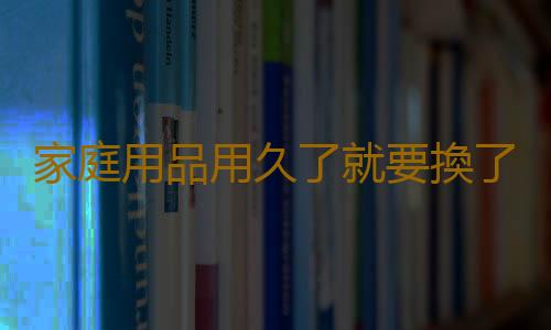 家庭用品用久了就要換了嗎？