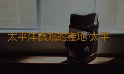 太平洋鸚鵡的產地 太平洋鸚鵡的簡介