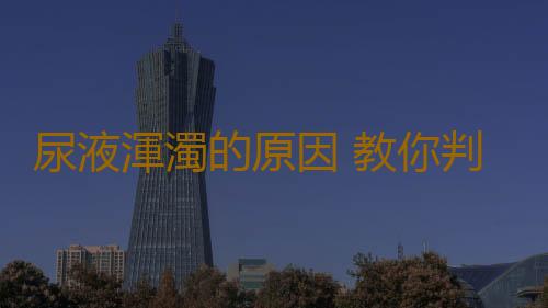 尿液渾濁的原因 教你判斷尿液是否渾濁