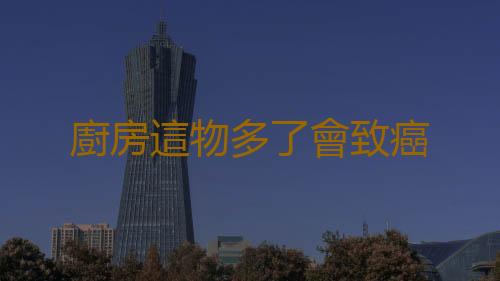 廚房這物多了會致癌