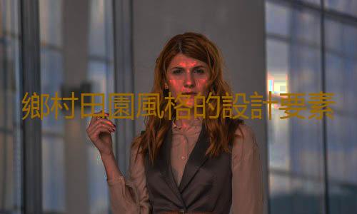鄉村田園風格的設計要素是什麽？