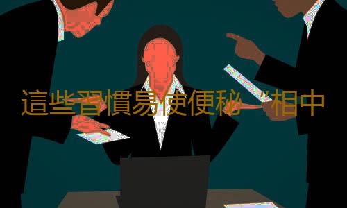 這些習慣易使便秘“相中”你 便秘怎麽辦