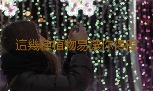 這幾種植物易讓你得癌