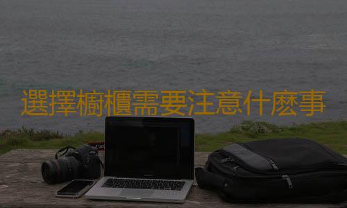 選擇櫥櫃需要注意什麽事項