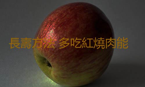 長壽方法 多吃紅燒肉能長壽嗎