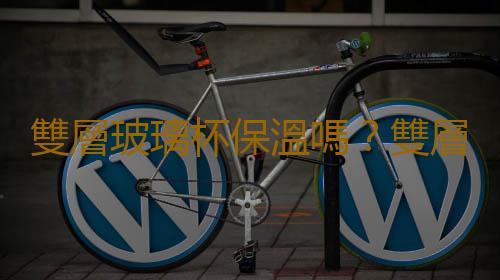 雙層玻璃杯保溫嗎？雙層玻璃杯有哪些功能？