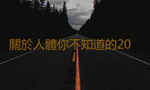 關於人體你不知道的20個秘密