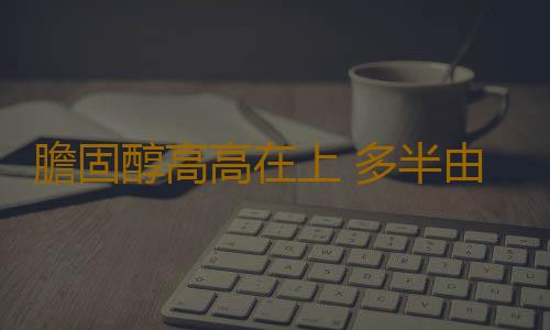 膽固醇高高在上 多半由於這些因素