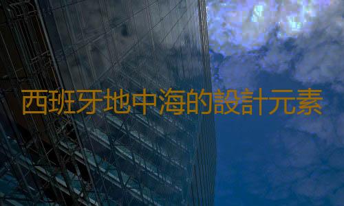 西班牙地中海的設計元素有哪些？