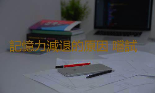 記憶力減退的原因 嚐試食物療法緩解記憶力減退