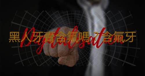 黑人牙膏含氟嗎？含氟牙膏好嗎？